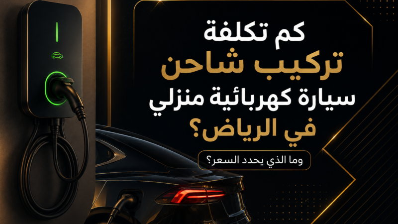 كم تكلفة تركيب شاحن سيارة كهربائية منزلي في الرياض وما الذي يحدد السعر؟