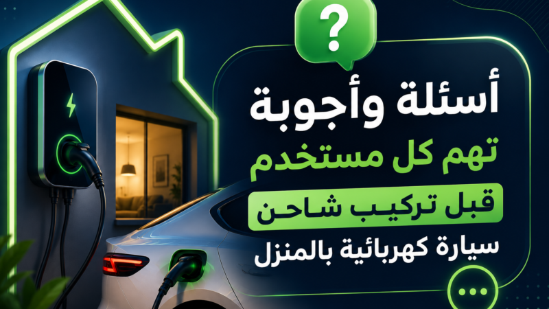 أسئلة وأجوبة تهم كل مستخدم قبل تركيب شاحن سيارة كهربائية بالمنزل